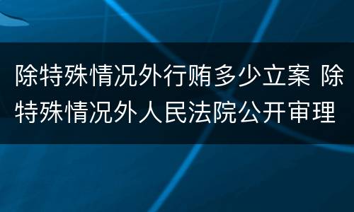 除特殊情况外行贿多少立案 除特殊情况外人民法院公开审理行政案件