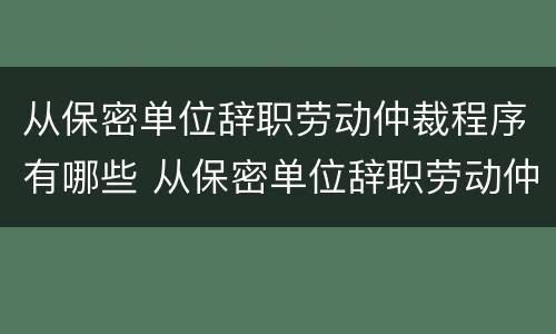 从保密单位辞职劳动仲裁程序有哪些 从保密单位辞职劳动仲裁程序有哪些要求