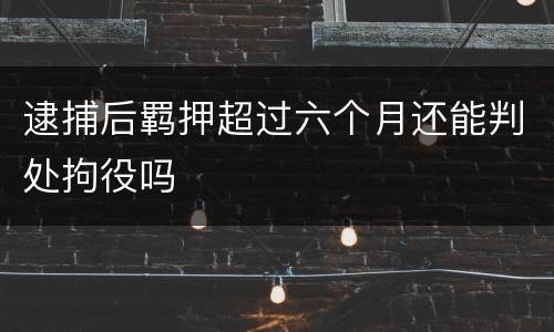 逮捕后羁押超过六个月还能判处拘役吗