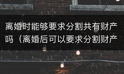 离婚时能够要求分割共有财产吗（离婚后可以要求分割财产吗）