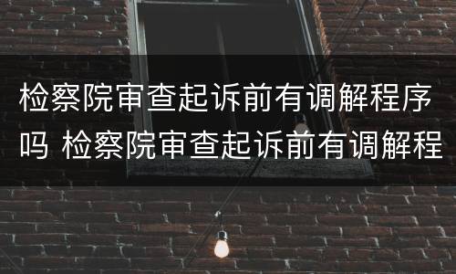 检察院审查起诉前有调解程序吗 检察院审查起诉前有调解程序吗