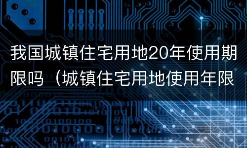 我国城镇住宅用地20年使用期限吗（城镇住宅用地使用年限20年为什么）