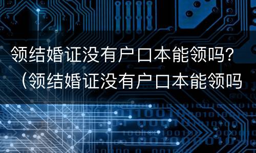 领结婚证没有户口本能领吗？（领结婚证没有户口本能领吗）