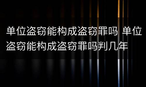 单位盗窃能构成盗窃罪吗 单位盗窃能构成盗窃罪吗判几年