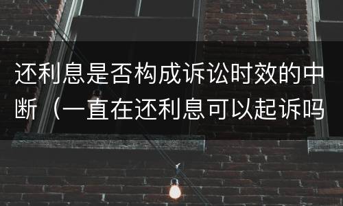 还利息是否构成诉讼时效的中断（一直在还利息可以起诉吗）