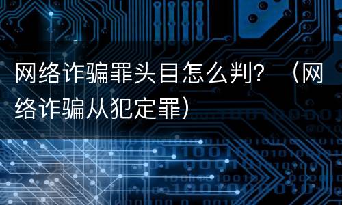 网络诈骗罪头目怎么判？（网络诈骗从犯定罪）