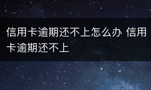 信用卡逾期还不上怎么办 信用卡逾期还不上