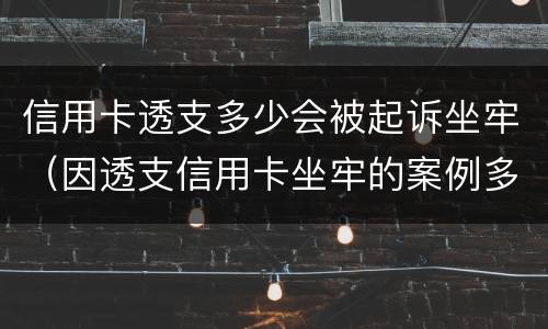 信用卡透支多少会被起诉坐牢（因透支信用卡坐牢的案例多吗）