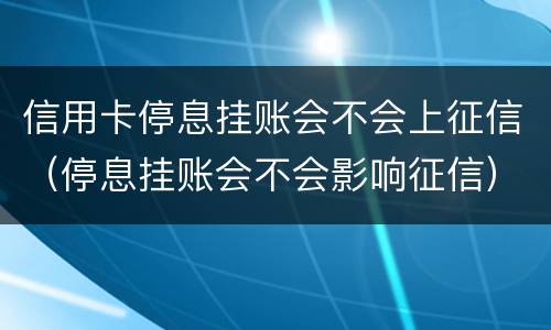 信用卡停息挂账会不会上征信（停息挂账会不会影响征信）