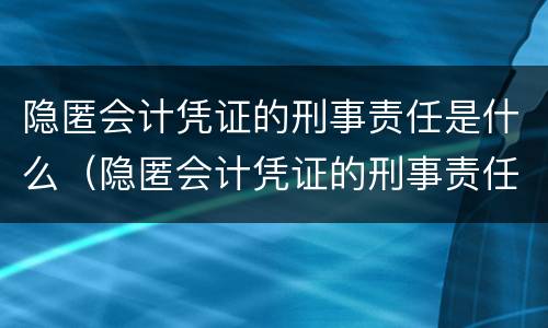 隐匿会计凭证的刑事责任是什么（隐匿会计凭证的刑事责任是什么）