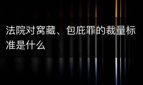 法院对窝藏、包庇罪的裁量标准是什么