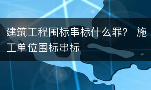 建筑工程围标串标什么罪？ 施工单位围标串标