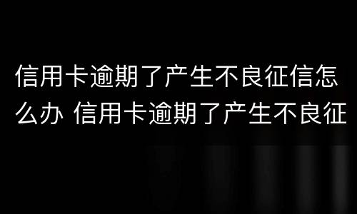 信用卡逾期了产生不良征信怎么办 信用卡逾期了产生不良征信怎么办理