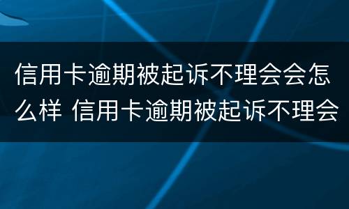 信用卡逾期被起诉不理会会怎么样 信用卡逾期被起诉不理会会怎么样吗