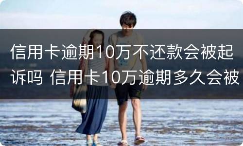 信用卡逾期10万不还款会被起诉吗 信用卡10万逾期多久会被起诉