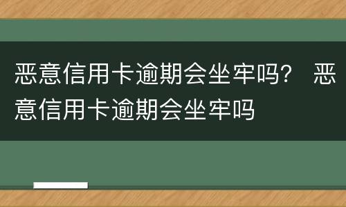 恶意信用卡逾期会坐牢吗？ 恶意信用卡逾期会坐牢吗