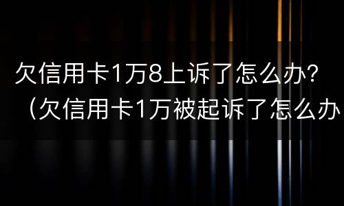 欠信用卡1万8上诉了怎么办？（欠信用卡1万被起诉了怎么办）