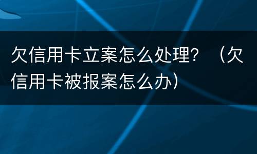 欠信用卡立案怎么处理？（欠信用卡被报案怎么办）