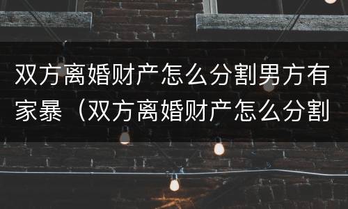 双方离婚财产怎么分割男方有家暴（双方离婚财产怎么分割男方有家暴罪）
