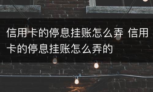 信用卡的停息挂账怎么弄 信用卡的停息挂账怎么弄的