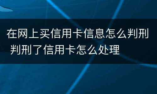 在网上买信用卡信息怎么判刑 判刑了信用卡怎么处理