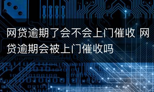 网贷逾期了会不会上门催收 网贷逾期会被上门催收吗