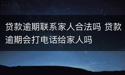 贷款逾期联系家人合法吗 贷款逾期会打电话给家人吗