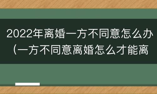 2022年离婚一方不同意怎么办（一方不同意离婚怎么才能离婚2021）