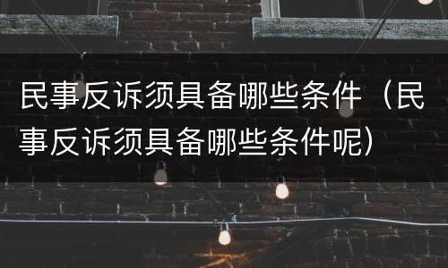 民事反诉须具备哪些条件（民事反诉须具备哪些条件呢）