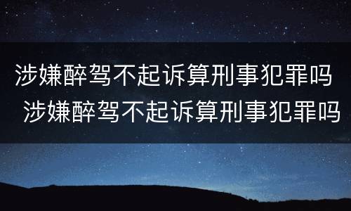 涉嫌醉驾不起诉算刑事犯罪吗 涉嫌醉驾不起诉算刑事犯罪吗