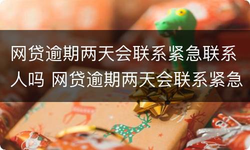 网贷逾期两天会联系紧急联系人吗 网贷逾期两天会联系紧急联系人吗怎么办