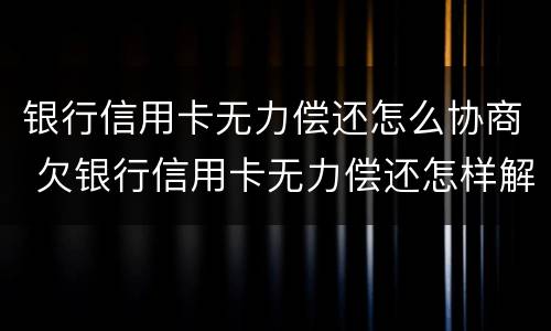 银行信用卡无力偿还怎么协商 欠银行信用卡无力偿还怎样解决
