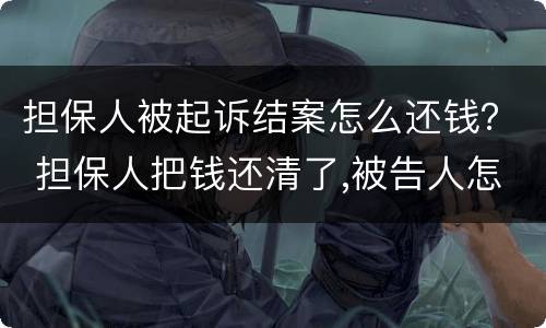 担保人被起诉结案怎么还钱？ 担保人把钱还清了,被告人怎么要