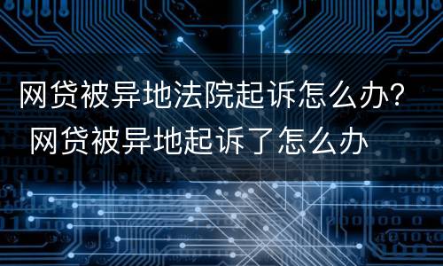 网贷被异地法院起诉怎么办？ 网贷被异地起诉了怎么办
