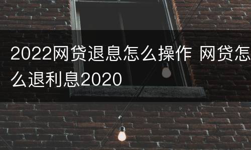 2022网贷退息怎么操作 网贷怎么退利息2020