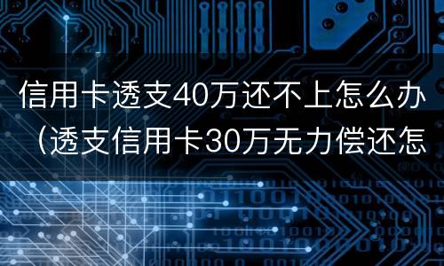 信用卡透支40万还不上怎么办（透支信用卡30万无力偿还怎么办）