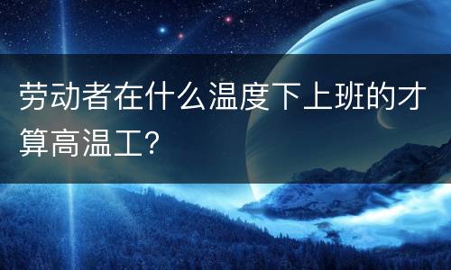 劳动者在什么温度下上班的才算高温工？