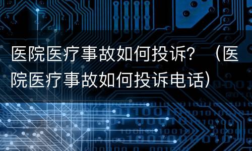 医院医疗事故如何投诉？（医院医疗事故如何投诉电话）