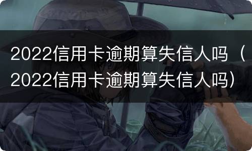 2022信用卡逾期算失信人吗（2022信用卡逾期算失信人吗）