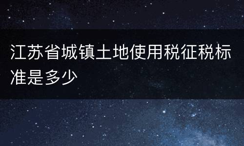 江苏省城镇土地使用税征税标准是多少