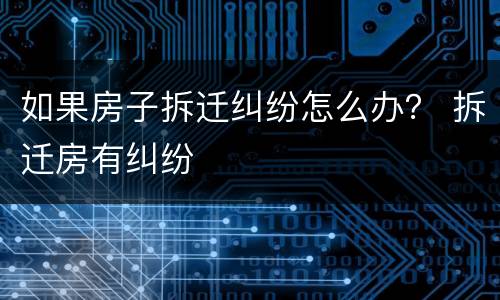如果房子拆迁纠纷怎么办？ 拆迁房有纠纷