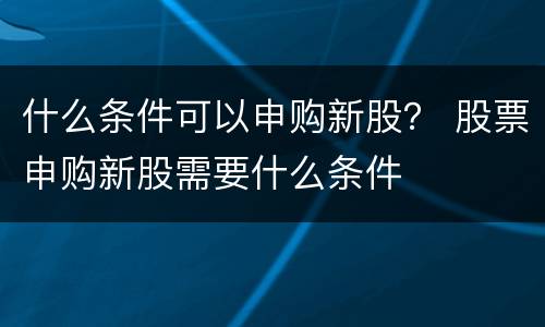 什么条件可以申购新股？ 股票申购新股需要什么条件
