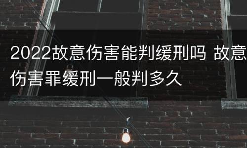2022故意伤害能判缓刑吗 故意伤害罪缓刑一般判多久