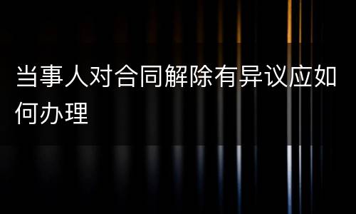 当事人对合同解除有异议应如何办理