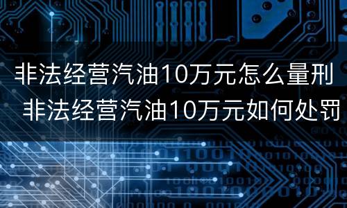非法经营汽油10万元怎么量刑 非法经营汽油10万元如何处罚
