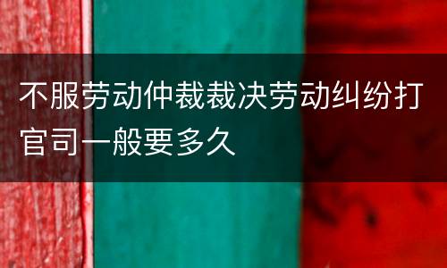 不服劳动仲裁裁决劳动纠纷打官司一般要多久
