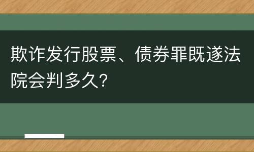 欺诈发行股票、债券罪既遂法院会判多久？