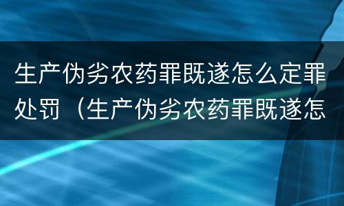 生产伪劣农药罪既遂怎么定罪处罚（生产伪劣农药罪既遂怎么定罪处罚标准）