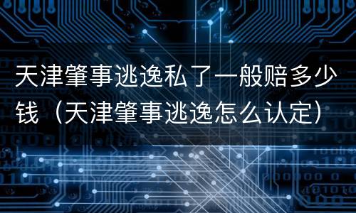 天津肇事逃逸私了一般赔多少钱（天津肇事逃逸怎么认定）
