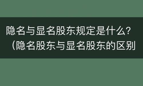 隐名与显名股东规定是什么？（隐名股东与显名股东的区别）